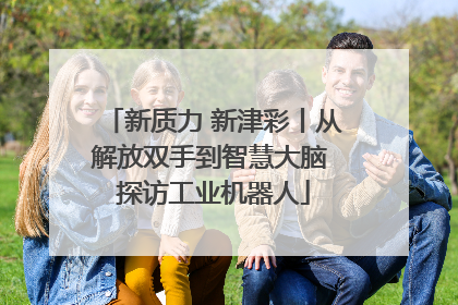 新质力 新津彩丨从解放双手到智慧大脑 探访工业机器人