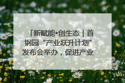新赋能•创生态｜首钢园“产业跃升计划”发布会举办，促进产业合作交流走深走实