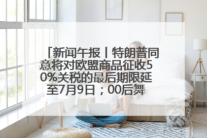 新闻午报丨特朗普同意将对欧盟商品征收50%关税的最后期限延至7月9日；00后舞蹈老师“花式”推介家乡岳阳>>