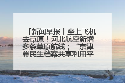 新闻早报丨坐上飞机去草原！河北航空新增多条草原航线；“京津冀民生档案共享利用平台”上线试运行>>