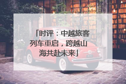 时评：中越旅客列车重启，跨越山海共赴未来