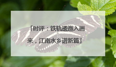 时评：铁轨逶迤入画来，江南水乡谱新篇