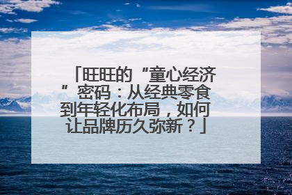 旺旺的“童心经济”密码：从经典零食到年轻化布局，如何让品牌历久弥新？