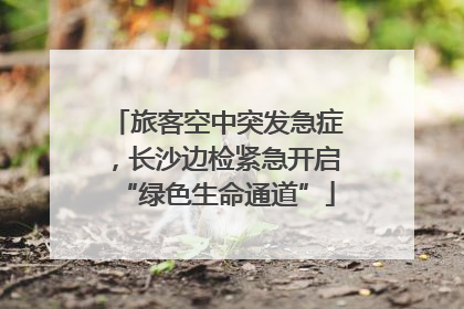 旅客空中突发急症，长沙边检紧急开启“绿色生命通道”