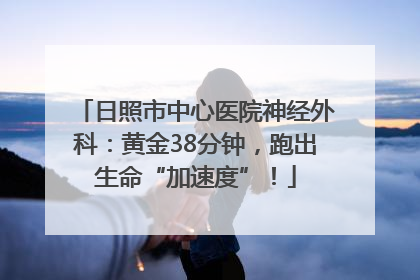 日照市中心医院神经外科：黄金38分钟，跑出生命“加速度”！