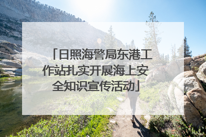 日照海警局东港工作站扎实开展海上安全知识宣传活动