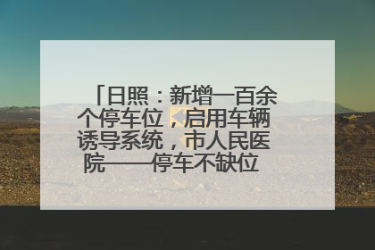 日照：新增一百余个停车位，启用车辆诱导系统，市人民医院——停车不缺位 “医”路更畅通