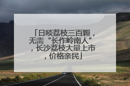 日啖荔枝三百颗，无需“长作岭南人”，长沙荔枝大量上市，价格亲民