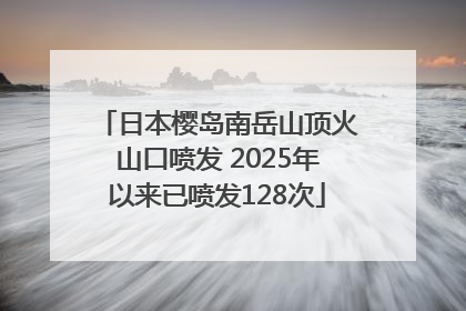 日本樱岛南岳山顶火山口喷发 2025年以来已喷发128次