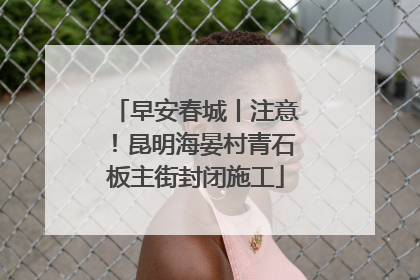 早安春城丨注意！昆明海晏村青石板主街封闭施工