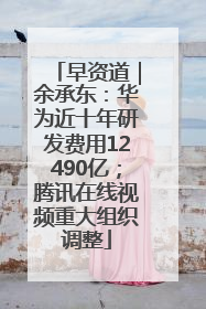 早资道｜余承东：华为近十年研发费用12490亿；腾讯在线视频重大组织调整