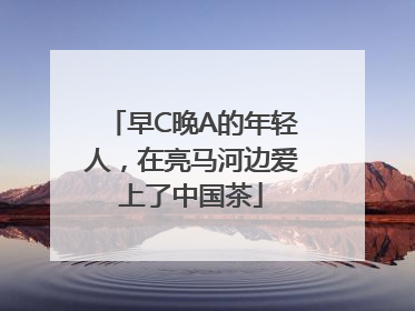 早C晚A的年轻人，在亮马河边爱上了中国茶