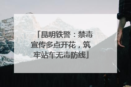 昆明铁警：禁毒宣传多点开花，筑牢站车无毒防线