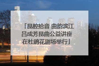 昆腔拾音 曲韵滨江 吕成芳昆曲公益讲座在杜鹃花剧场举行