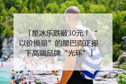 星冰乐跌破30元！“以价换量”的星巴克正褪下高端品牌“光环”