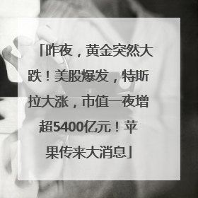 昨夜，黄金突然大跌！美股爆发，特斯拉大涨，市值一夜增超5400亿元！苹果传来大消息