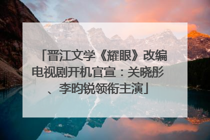 晋江文学《耀眼》改编电视剧开机官宣：关晓彤、李昀锐领衔主演