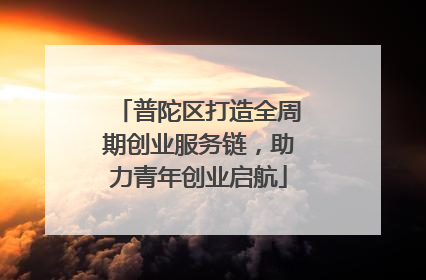 普陀区打造全周期创业服务链，助力青年创业启航