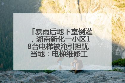 暴雨后地下室倒灌，湖南新化一小区18台电梯被淹引担忧 当地：电梯维修工作正逐步实施