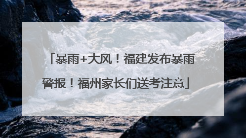 暴雨+大风！福建发布暴雨警报！福州家长们送考注意