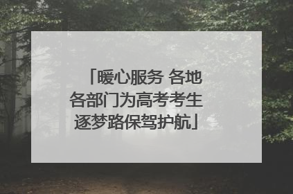 暖心服务 各地各部门为高考考生逐梦路保驾护航