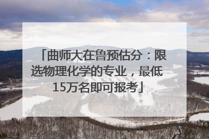 曲师大在鲁预估分：限选物理化学的专业，最低15万名即可报考