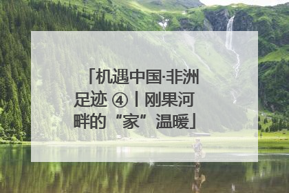 机遇中国·非洲足迹 ④丨刚果河畔的“家”温暖