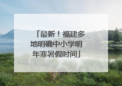 最新！福建多地明确中小学明年寒暑假时间