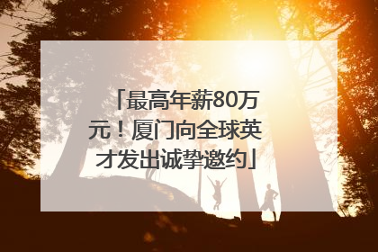 最高年薪80万元！厦门向全球英才发出诚挚邀约