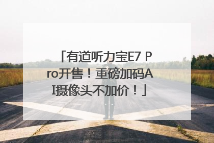 有道听力宝E7 Pro开售！重磅加码AI摄像头不加价！