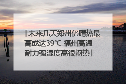 未来几天郑州仍晴热最高或达39℃ 福州高温耐力强湿度高很闷热