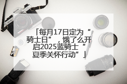 每月17日定为“骑士日”，饿了么开启2025蓝骑士“夏季关怀行动”