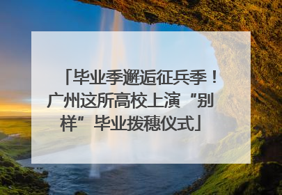 毕业季邂逅征兵季！广州这所高校上演“别样”毕业拨穗仪式