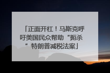 正面开杠！马斯克呼吁美国民众帮助“扼杀”特朗普减税法案