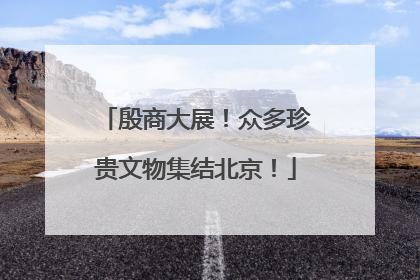 殷商大展！众多珍贵文物集结北京！