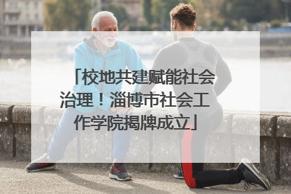 校地共建赋能社会治理！淄博市社会工作学院揭牌成立