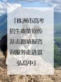 株洲市高考招生政策宣传及志愿填报咨询服务走进景弘高中