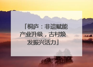 桐庐：非遗赋能产业升级，古村焕发振兴活力