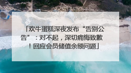 欢牛蛋糕深夜发布“告别公告”：对不起，深切痛悔致歉！回应会员储值余额问题