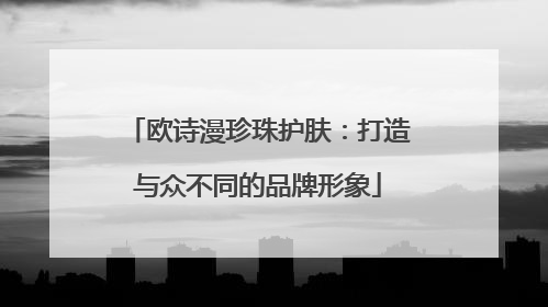 欧诗漫珍珠护肤：打造与众不同的品牌形象