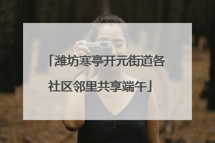 潍坊寒亭开元街道各社区邻里共享端午
