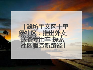 潍坊奎文区十里堡社区：推出外卖送餐专用车 探索社区服务新路径