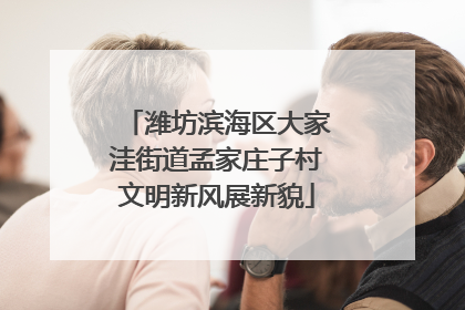 潍坊滨海区大家洼街道孟家庄子村文明新风展新貌