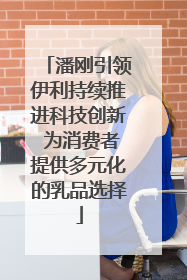 潘刚引领伊利持续推进科技创新 为消费者提供多元化的乳品选择