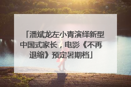 潘斌龙左小青演绎新型中国式家长，电影《不再退缩》预定暑期档