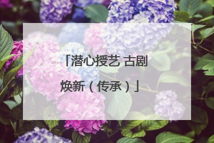 潜心授艺 古剧焕新（传承）