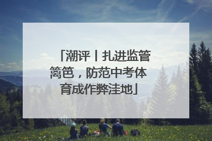 潮评丨扎进监管篱笆，防范中考体育成作弊洼地