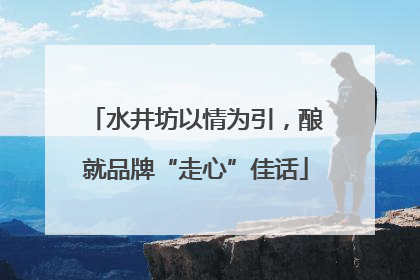 水井坊以情为引，酿就品牌“走心”佳话