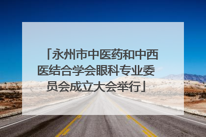 永州市中医药和中西医结合学会眼科专业委员会成立大会举行
