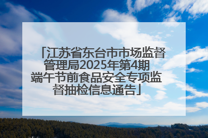 江苏省东台市市场监督管理局2025年第4期端午节前食品安全专项监督抽检信息通告